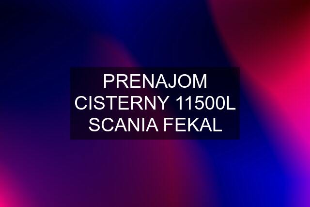 PRENAJOM CISTERNY 11500L SCANIA FEKAL