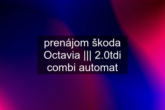 prenájom škoda Octavia ||| 2.0tdi combi automat