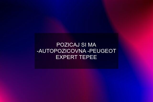 POZICAJ SI MA -AUTOPOZICOVNA -PEUGEOT EXPERT TEPEE