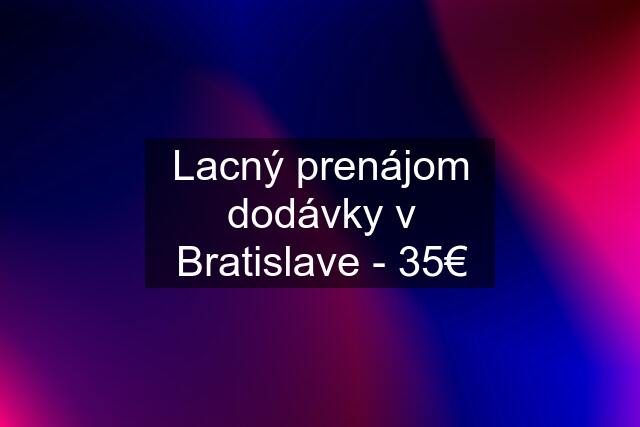 Lacný prenájom dodávky v Bratislave - 35€