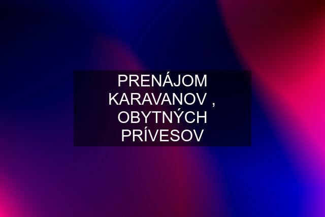 PRENÁJOM KARAVANOV , OBYTNÝCH PRÍVESOV