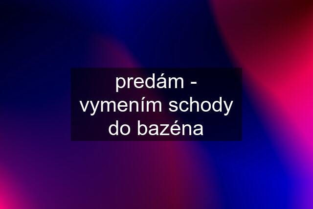 predám - vymením schody do bazéna