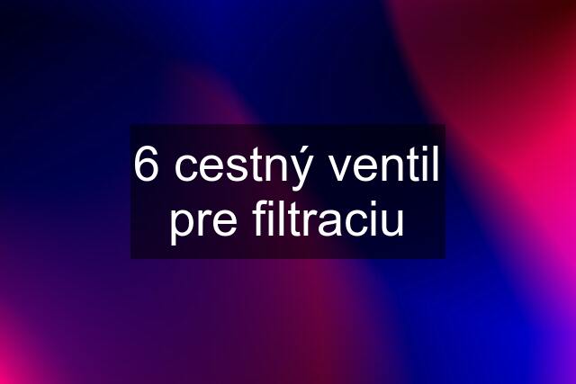 6 cestný ventil pre filtraciu