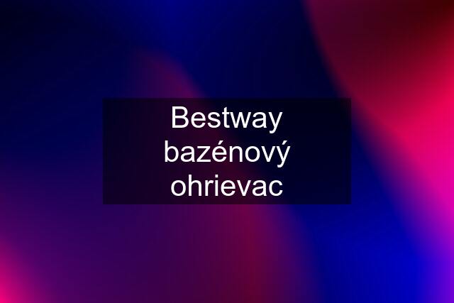 Bestway bazénový ohrievac