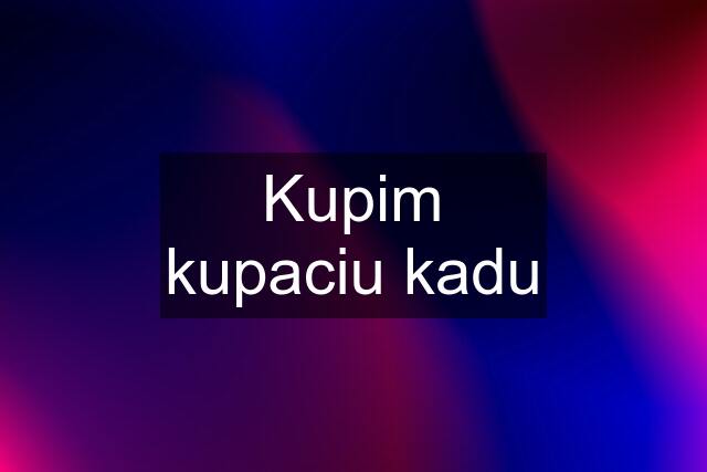 Kupim kupaciu kadu