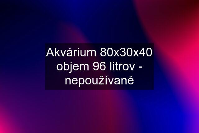 Akvárium 80x30x40 objem 96 litrov - nepoužívané