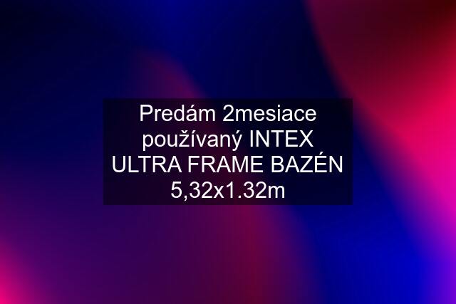 Predám 2mesiace používaný INTEX ULTRA FRAME BAZÉN 5,32x1.32m