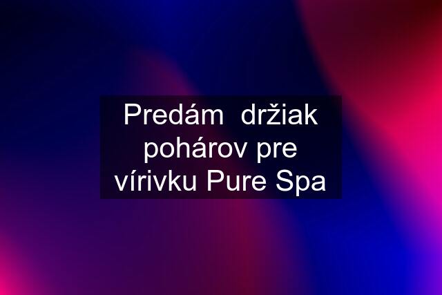 Predám  držiak pohárov pre vírivku Pure Spa