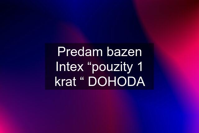 Predam bazen Intex “pouzity 1 krat “ DOHODA