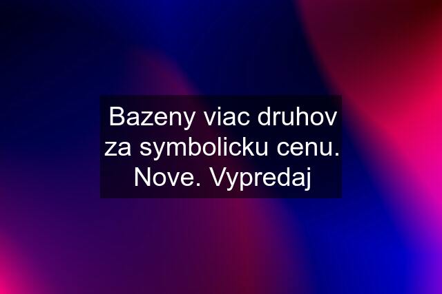 Bazeny viac druhov za symbolicku cenu. Nove. Vypredaj