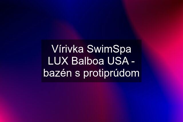 Vírivka SwimSpa LUX Balboa USA - bazén s protiprúdom