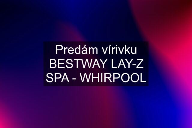 Predám vírivku BESTWAY LAY-Z SPA - WHIRPOOL