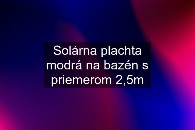 Solárna plachta modrá na bazén s priemerom 2,5m