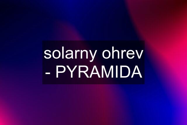 solarny ohrev - PYRAMIDA