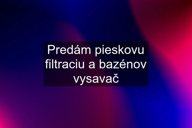 Predám pieskovu filtraciu a bazénov vysavač