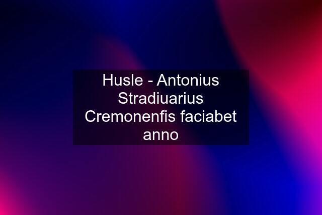 Husle - Antonius Stradiuarius Cremonenfis faciabet anno