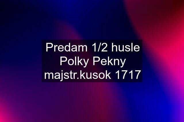 Predam 1/2 husle Polky Pekny majstr.kusok 1717