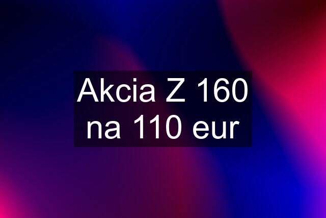 Akcia Z 160 na 110 eur