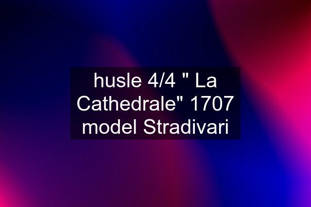 husle 4/4 " La Cathedrale" 1707 model Stradivari