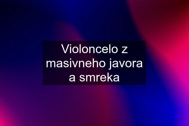 Violoncelo z masivneho javora a smreka