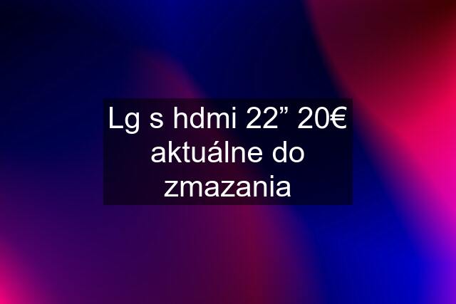 Lg s hdmi 22” 20€ aktuálne do zmazania