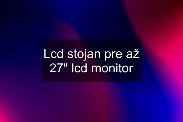 Lcd stojan pre až 27" lcd monitor