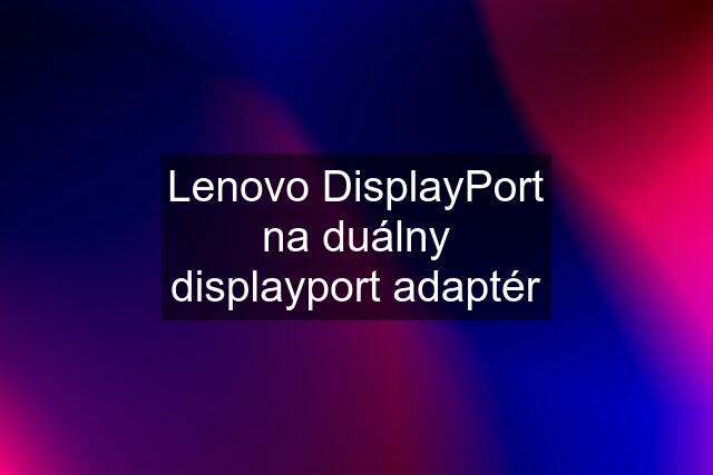 Lenovo DisplayPort na duálny displayport adaptér