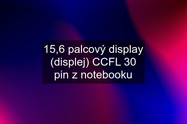15,6 palcový display (displej) CCFL 30 pin z notebooku
