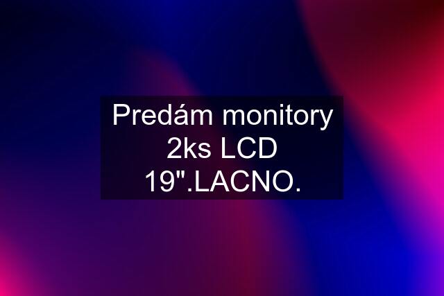 Predám monitory 2ks LCD 19".LACNO.
