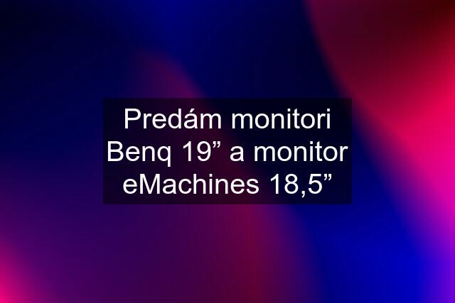 Predám monitori Benq 19” a monitor eMachines 18,5”