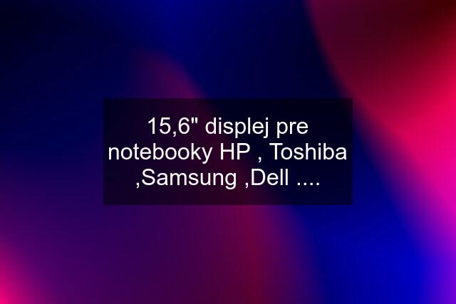 15,6" displej pre notebooky HP , Toshiba ,Samsung ,Dell ....