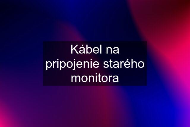 Kábel na pripojenie starého monitora