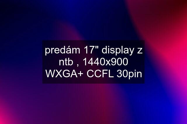 predám 17" display z ntb , 1440x900 WXGA+ CCFL 30pin