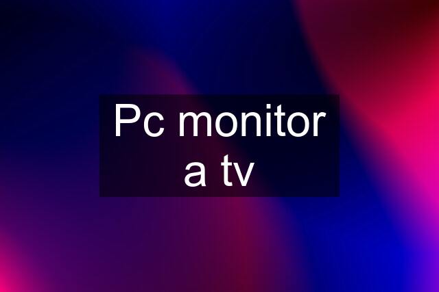 Pc monitor a tv