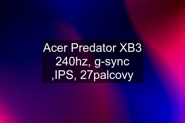 Acer Predator XB3 240hz, g-sync ,IPS, 27palcovy