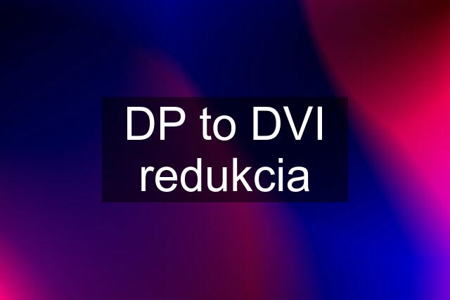 DP to DVI redukcia