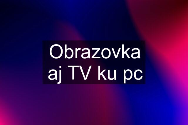 Obrazovka aj TV ku pc