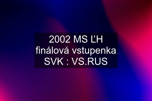 2002 MS ĽH finálová vstupenka SVK : VS.RUS