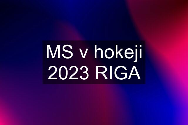 MS v hokeji 2023 RIGA