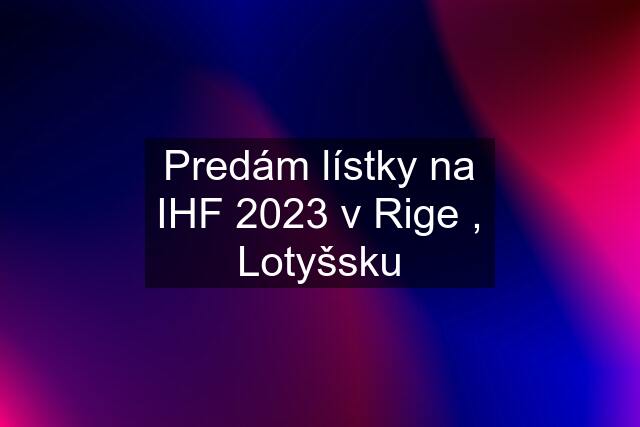 Predám lístky na IHF 2023 v Rige , Lotyšsku