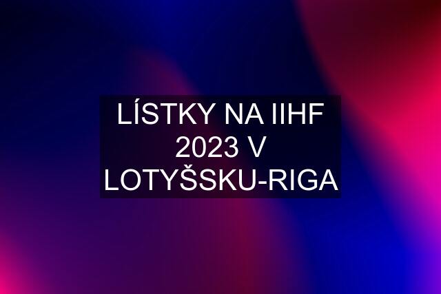 LÍSTKY NA IIHF 2023 V LOTYŠSKU-RIGA