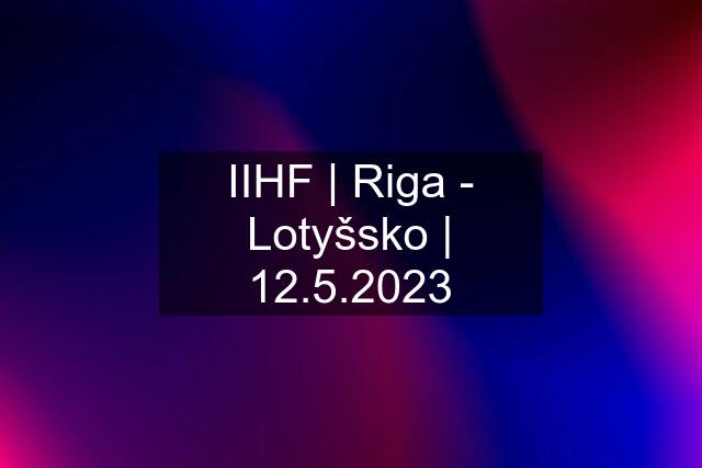 IIHF | Riga - Lotyšsko | 12.5.2023