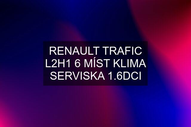 RENAULT TRAFIC L2H1 6 MÍST KLIMA SERVISKA 1.6DCI