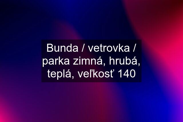 Bunda / vetrovka / parka zimná, hrubá, teplá, veľkosť 140