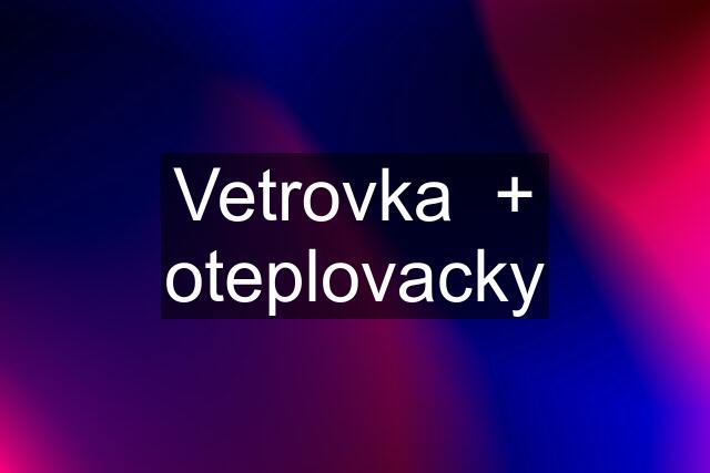 Vetrovka  + oteplovacky