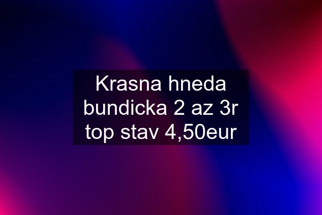 Krasna hneda bundicka 2 az 3r top stav 4,50eur