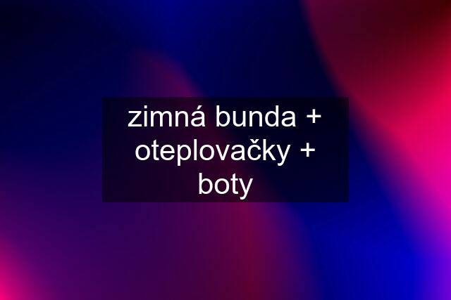 zimná bunda + oteplovačky + boty