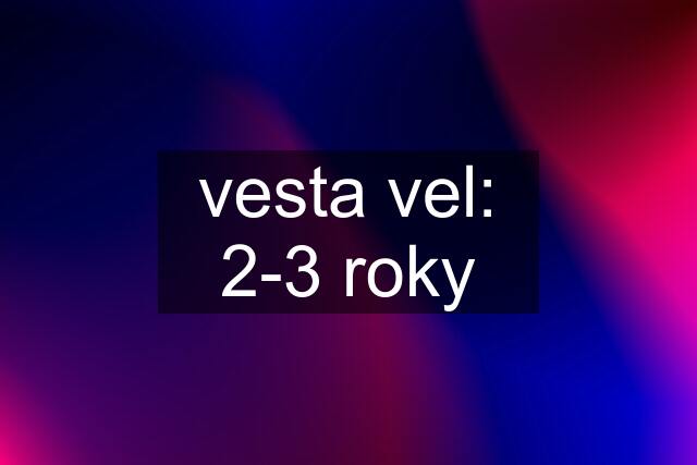 vesta vel: 2-3 roky