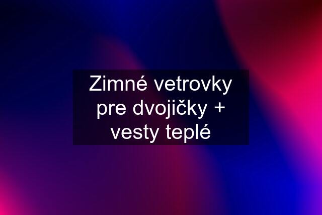 Zimné vetrovky pre dvojičky + vesty teplé