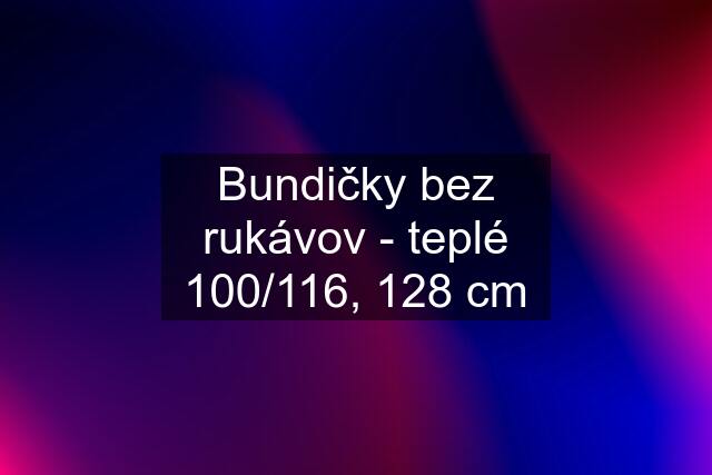 Bundičky bez rukávov - teplé 100/116, 128 cm